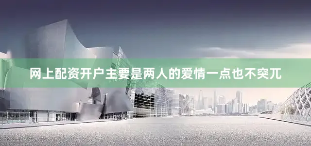 网上配资开户主要是两人的爱情一点也不突兀