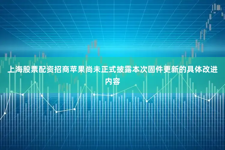 上海股票配资招商苹果尚未正式披露本次固件更新的具体改进内容