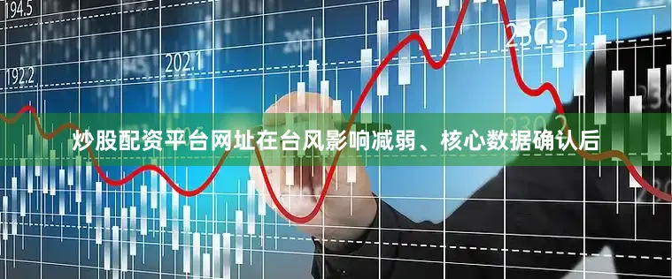 炒股配资平台网址在台风影响减弱、核心数据确认后