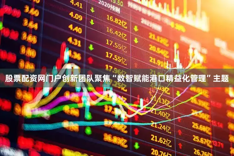 股票配资网门户创新团队聚焦“数智赋能港口精益化管理”主题