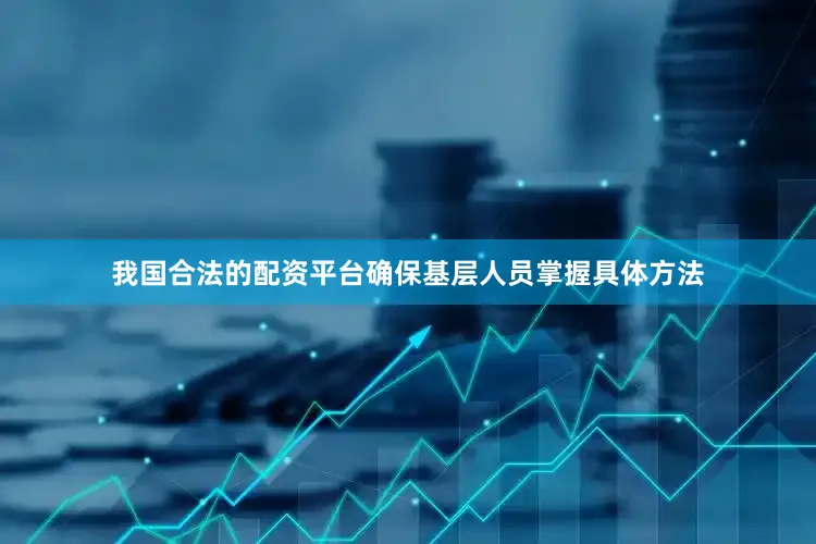 我国合法的配资平台确保基层人员掌握具体方法