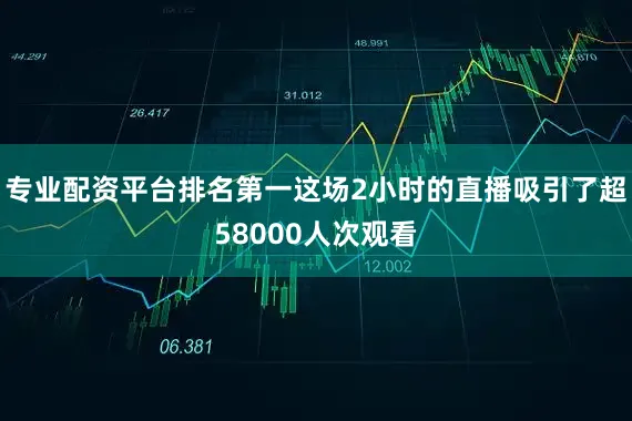 专业配资平台排名第一这场2小时的直播吸引了超58000人次观看
