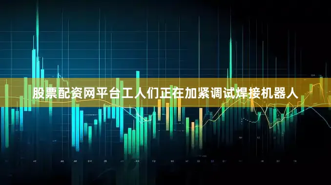 股票配资网平台工人们正在加紧调试焊接机器人
