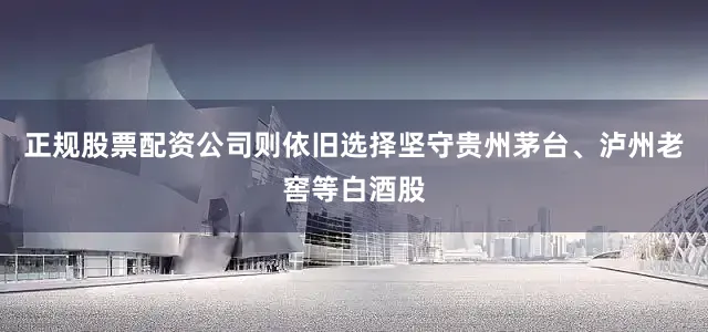 正规股票配资公司则依旧选择坚守贵州茅台、泸州老窖等白酒股