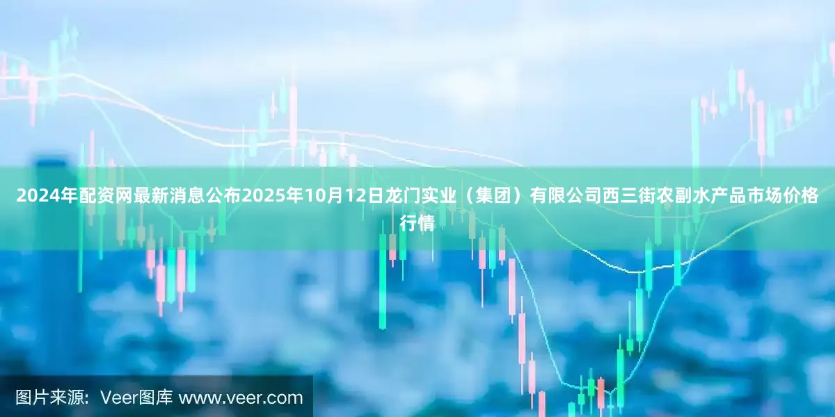 2024年配资网最新消息公布2025年10月12日龙门实业（集团）有限公司西三街农副水产品市场价格行情