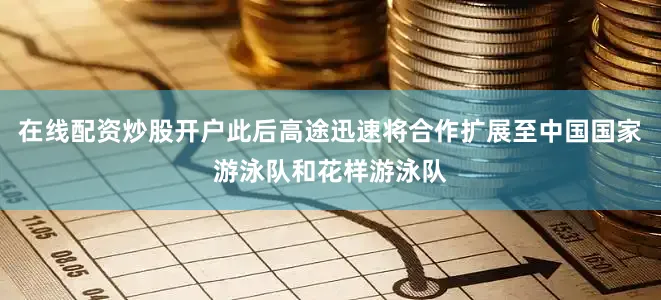 在线配资炒股开户此后高途迅速将合作扩展至中国国家游泳队和花样游泳队