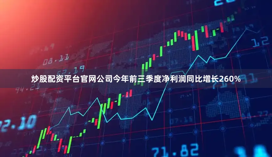 炒股配资平台官网公司今年前三季度净利润同比增长260%