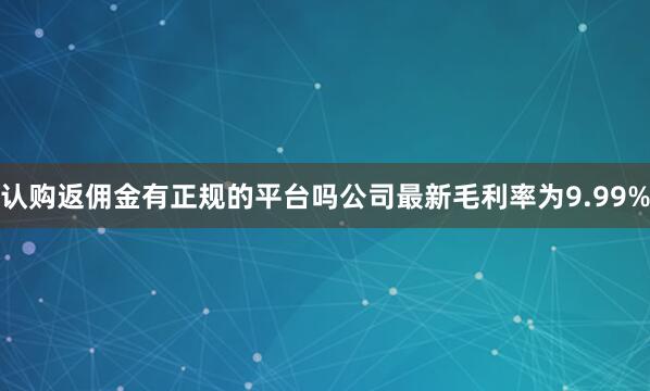 认购返佣金有正规的平台吗　　公司最新毛利率为9.99%