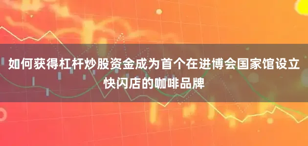 如何获得杠杆炒股资金成为首个在进博会国家馆设立快闪店的咖啡品牌