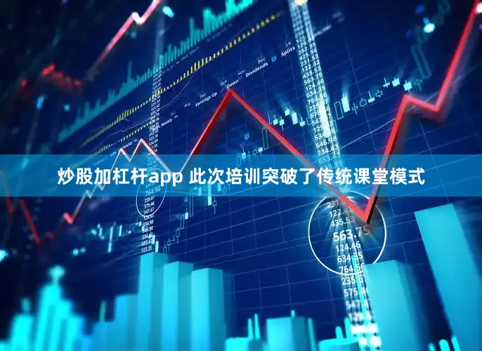 炒股加杠杆app 此次培训突破了传统课堂模式
