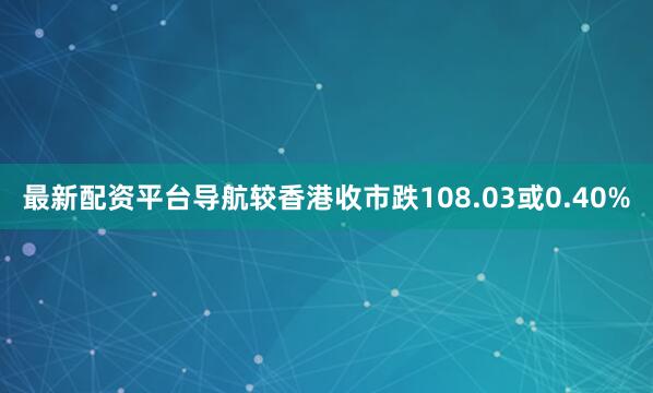 最新配资平台导航较香港收市跌108.03或0.40%